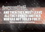 Ecclesiastes 2:21 - For a person may labor with wisdom, knowledge and skill, and then they must leave all they own to another who has not toiled for it. This too is meaningless and a great misfortune.