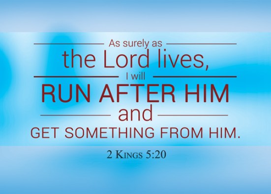 2 Kings 5:20 - Gehazi, the servant of Elisha the man of God, said to himself, “My master was too easy on Naaman, this Aramean, by not accepting from him what he brought. As surely as the Lord lives, I will run after him and get something from him.”