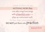 Ezekiel 33:32 - Indeed, to them you are nothing more than one who sings love songs with a beautiful voice and plays an instrument well, for they hear your words but do not put them into practice.
